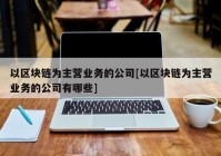 以区块链为主营业务的公司[以区块链为主营业务的公司有哪些]