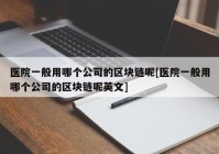 医院一般用哪个公司的区块链呢[医院一般用哪个公司的区块链呢英文]