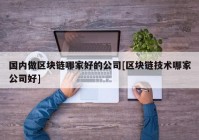 国内做区块链哪家好的公司[区块链技术哪家公司好]