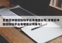 甘肃区块链招投标平台有哪些公司[甘肃区块链招投标平台有哪些公司参与]