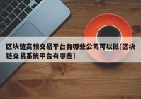 区块链高频交易平台有哪些公司可以做[区块链交易系统平台有哪些]