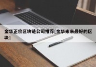 金华正宗区块链公司推荐[金华未来最好的区块]