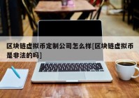 区块链虚拟币定制公司怎么样[区块链虚拟币是非法的吗]