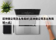 区块链公司怎么布局好[区块链公司怎么布局好一点]