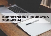 区块链构建信用系统公司[把区块链技术融入到信用体系建设中]