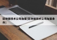 区块链技术公司加盟[区块链技术公司加盟条件]