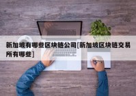 新加坡有哪些区块链公司[新加坡区块链交易所有哪些]