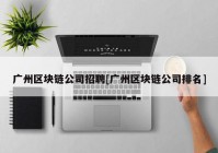 广州区块链公司招聘[广州区块链公司排名]