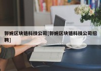 郭婉区块链科技公司[郭婉区块链科技公司招聘]