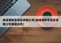 或成港股首家区块链公司[或成港股首家区块链公司是国企吗]