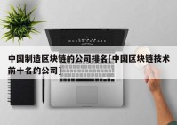 中国制造区块链的公司排名[中国区块链技术前十名的公司]