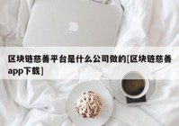 区块链慈善平台是什么公司做的[区块链慈善app下载]