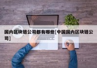 国内区块链公司都有哪些[中国国内区块链公司]