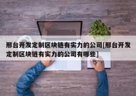 邢台开发定制区块链有实力的公司[邢台开发定制区块链有实力的公司有哪些]