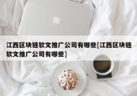 江西区块链软文推广公司有哪些[江西区块链软文推广公司有哪些]