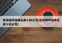 区块链评估排名前十的公司[区块链评估排名前十的公司]