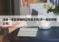 注册一家区块链的公司多少钱[开一家区块链公司]