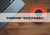 共信鼎区块链广州公司[共信赢地址]