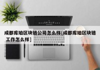 成都库珀区块链公司怎么样[成都库珀区块链 工作怎么样]