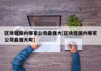 区块链国内哪家公司最强大[区块链国内哪家公司最强大呢]